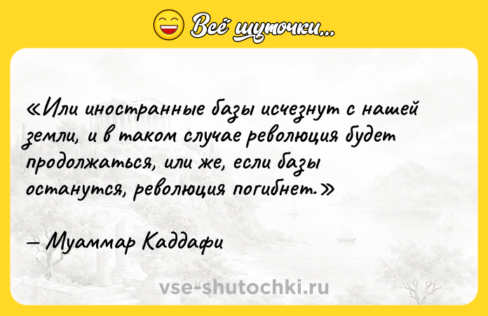 Цитата: Или иностранные базы исчезнут с нашей земли, и в таком случае революция будет продолжаться, или же, если базы останутся, революция погибнет.Муаммар Каддафи
