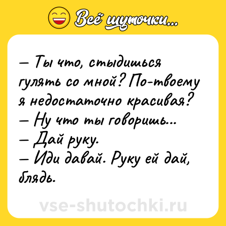 Шутка: — Ты что, стыдишься гулять со мной? По-твоему я недостаточно красивая?<br>— Ну что ты говоришь...<br>— Дай руку.<br>— Иди давай. Руку ей дай, блядь.