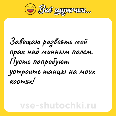 Шутка: Завещаю развеять мой прах над минным полем. <br>Пусть попробуют устроить танцы на моих костях!