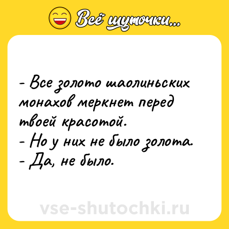 Шутка: - Все золото шаолиньских монахов меркнет перед твоей красотой.<br>- Но у них не было золота.<br>- Да, не было.