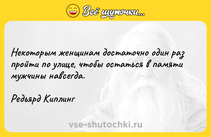 Цитата: Некоторым женщинам достаточно один раз пройти по улице, чтобы остаться в памяти мужчины навсегда.Редьярд Киплинг