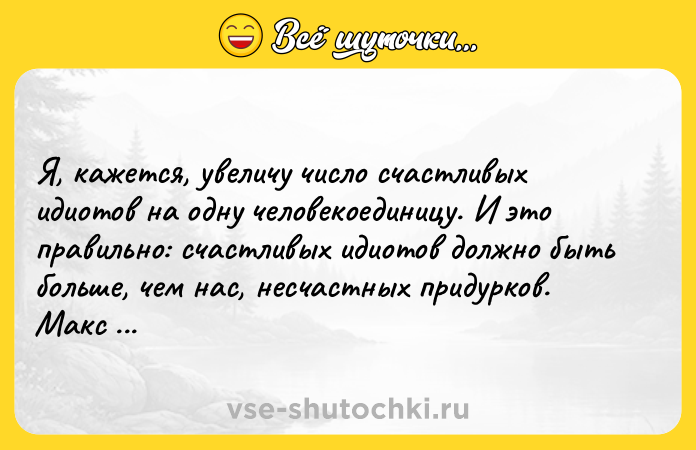Цитата: Я, кажется, увеличу число счастливых идиотов на одну человекоединицу. И это правильно: счастливых идиотов должно быть больше, чем нас, несчастных придурков. Макс Фрай
