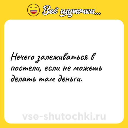 Шутка: Нечего залеживаться в постели, если не можешь делать там деньги. 
