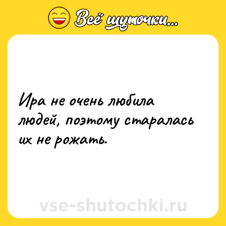 Шутка: Ира не очень любила людей, поэтому старалась их не рожать.