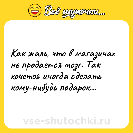 Шутка: Как жаль, что в магазинах не продается мозг. Так хочется иногда сделать кому-нибудь подарок…