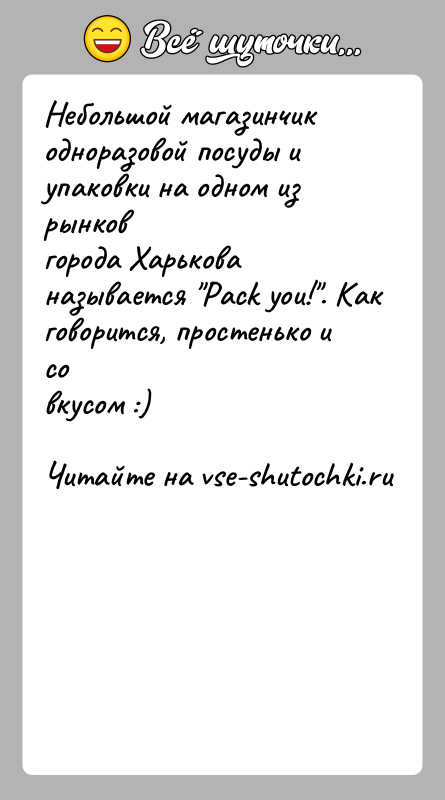 История: Небольшой магазинчик одноразовой посуды и упаковки на одном из рынковгорода Харькова называется Pack you! . Как говорится, простенько и совкусом :)