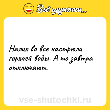 Шутка: Налил во все кастрюли горячей воды. А то завтра отключают.