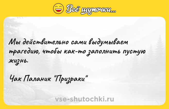 Цитата: Мы действительно сами выдумываем трагедию, чтобы как-то заполнить пустую жизнь.Чак Паланик Призраки