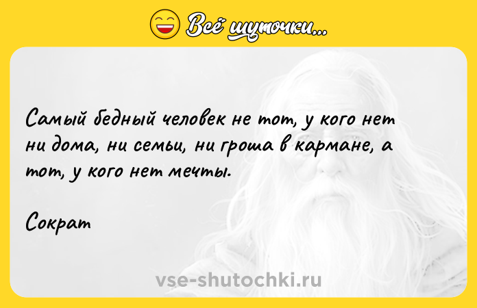 Цитата: Самый бедный человек не тот, у кого нет ни дома, ни семьи, ни гроша в кармане, а тот, у кого нет мечты.Сократ