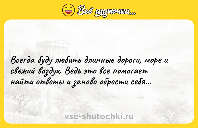 Цитата: Всегда буду любить длинные дороги, море и свежий воздух. Ведь это все помогает найти ответы и заново обрести себя...