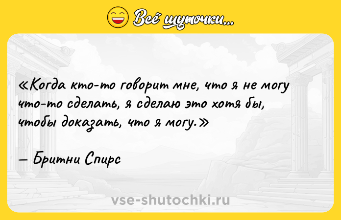 Цитата: Когда кто-то говорит мне, что я не могу что-то сделать, я сделаю это хотя бы, чтобы доказать, что я могу.Бритни Спирс
