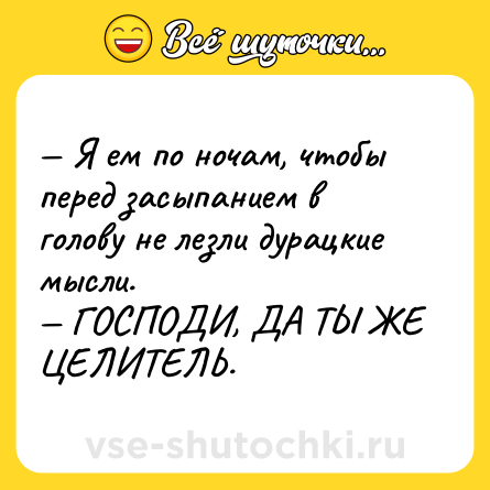 Шутка: — Я ем по ночам, чтобы перед засыпанием в голову не лезли дурацкие мысли. <br>— ГОСПОДИ, ДА ТЫ ЖЕ ЦЕЛИТЕЛЬ.