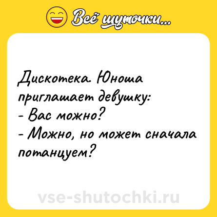 Шутка: Дискотека. Юноша приглашает девушку:<br>- Вас можно?<br>- Можно, но может сначала потанцуем?