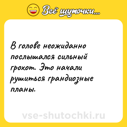 Шутка: В голове неожиданно послышался сильный грохот. Это начали рушиться грандиозные планы.