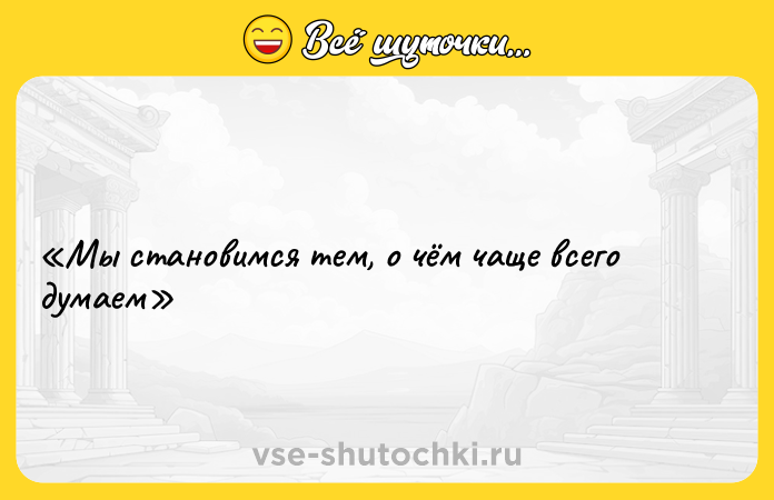 Цитата: Мы становимся тем, о чём чаще всего думаем