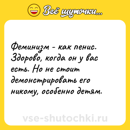 Шутка: Феминизм - как пенис. Здорово, когда он у вас есть. Но не стоит демонстрировать его никому, особенно детям.