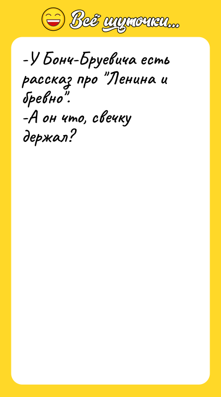 Шутка: -У Бонч-Бруевича есть рассказ про Ленина и бревно .-А он что, свечку держал?