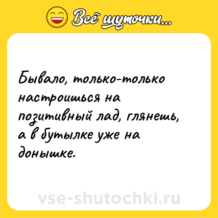 Шутка: Бывало, только-только настроишься на позитивный лад, глянешь, а в бутылке уже на донышке.
