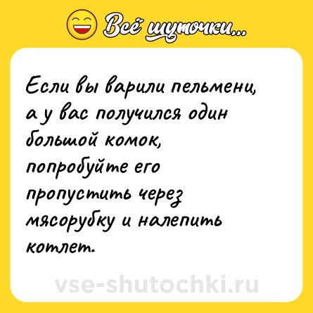 Шутка: Если вы варили пельмени, а у вас получился один большой комок, попробуйте его пропустить через мясорубку и налепить котлет.