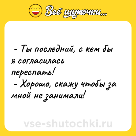 Шутка:  - Ты последний, с кем бы я согласилась переспать! <br> - Хорошо, скажу чтобы за мной не занимали!  