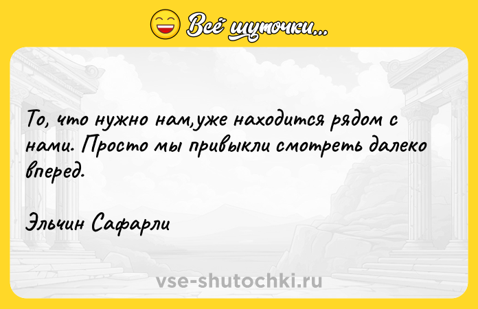 Цитата: То, что нужно нам,уже находится рядом с нами. Просто мы привыкли смотреть далеко вперед.Эльчин Сафарли