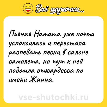 Шутка: Пьяная Наташа уже почти успокоилась и перестала распевать песни в салоне самолета, но тут к ней подошла стюардесса по имени Жанна.