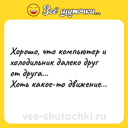 Шутка: Хорошо, что компьютер и холодильник далеко друг от друга… <br>Хоть какое-то движение…