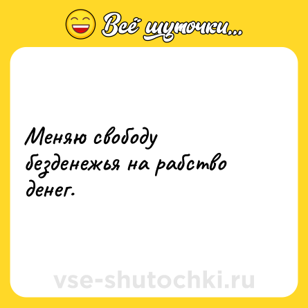 Шутка: Меняю свободу безденежья на рабство денег.