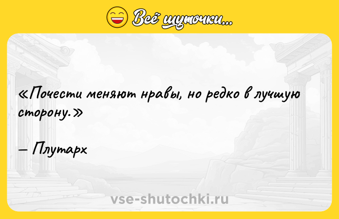 Цитата: Почести меняют нравы, но редко в лучшую сторону.Плутарх