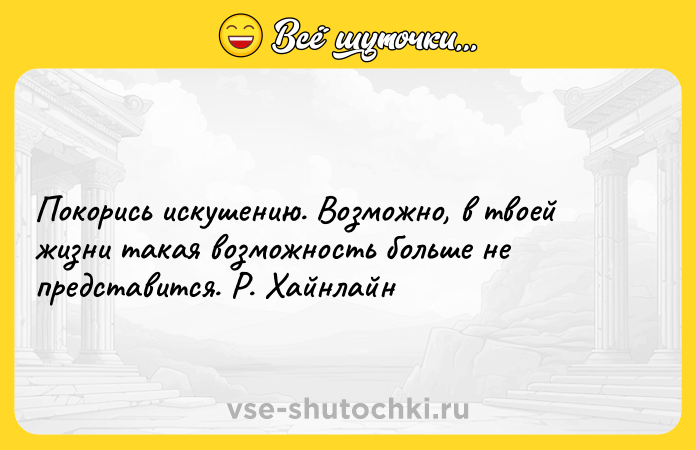 Цитата: Покорись искушению. Возможно, в твоей жизни такая возможность больше не представится. Р. Хайнлайн