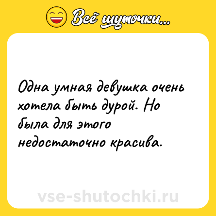 Шутка: Одна умная девушка очень хотела быть дурой. Но была для этого недостаточно красива.