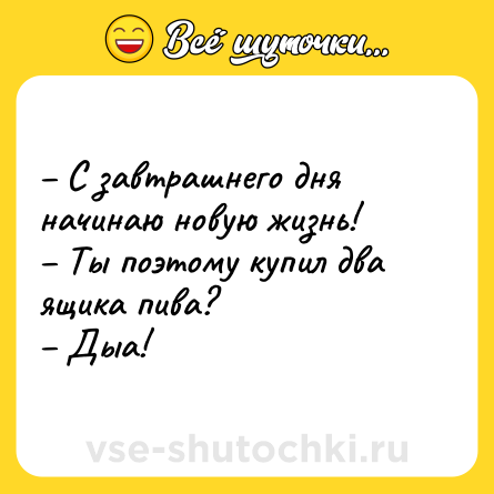 Шутка: С завтрашнего дня начинаю новую жизнь! Ты поэтому купил два ящика пива? Дыа!
