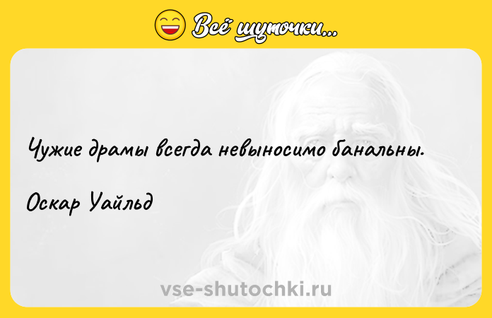 Цитата: Чужие драмы всегда невыносимо банальны.Оскар Уайльд