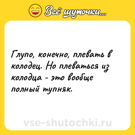 Шутка: Глупо, конечно, плевать в колодец. Но плеваться из колодца - это вообще полный тупняк.
