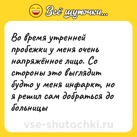 Шутка: Во время утренней пробежки у меня очень напряжённое лицо. Со стороны это выглядит будто у меня инфаркт, но я решил сам добраться до больницы
