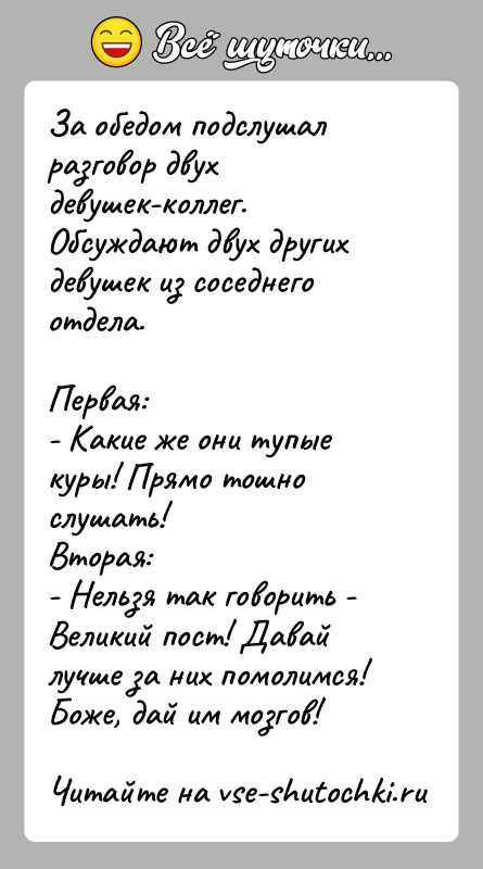 История: За обедом подслушал разговор двух девушек-коллег. Обсуждают двух других девушек из соседнего отдела.Первая:- Какие же они тупые куры! Прямо тошно