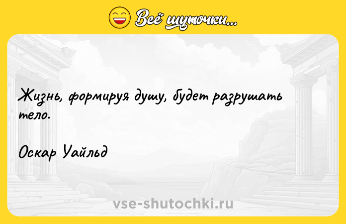 Цитата: Жизнь, формируя душу, будет разрушать тело.Оскар Уайльд