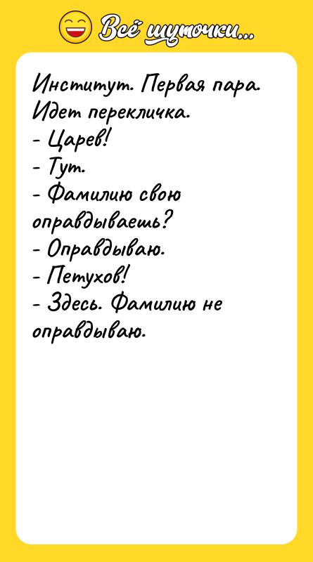 Шутка: Институт. Первая пара. Идет перекличка.- Царев!- Тут.- Фамилию свою оправдываешь?- Оправдываю.- Петухов!- Здесь. Фамилию не оправдываю.