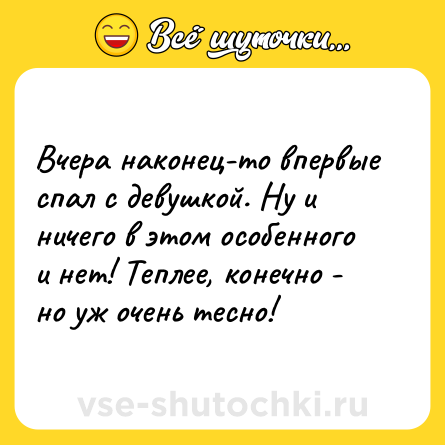 Шутка: Вчера наконец-то впервые спал с девушкой. Ну и ничего в этом особенного и нет! Теплее, конечно - но уж очень тесно!