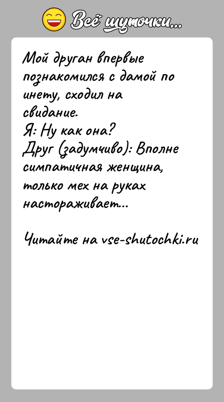 История: Мой друган впервые познакомился с дамой по инету, сходил на свидание.Я: Ну как она?Друг (задумчиво): Вполне симпатичная женщина, только мех