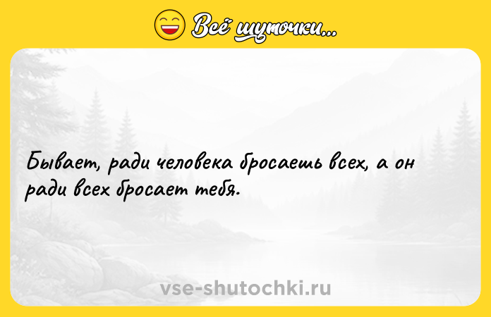 Цитата: Бывает, ради человека бросаешь всех, а он ради всех бросает тебя.