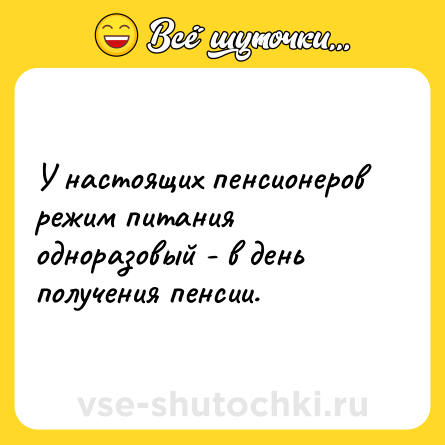 Шутка: У настоящих пенсионеров режим питания одноразовый - в день получения пенсии.