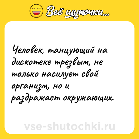 Шутка: Человек, танцующий на дискотеке трезвым, не только насилует свой организм, но и раздражает окружающих.