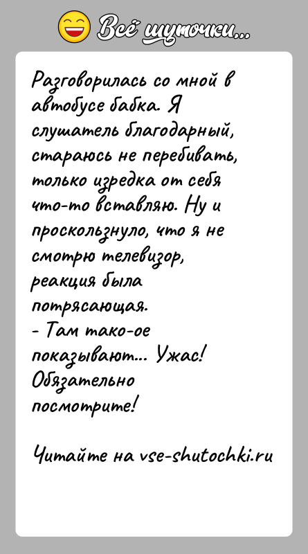 История: Разговорилась со мной в автобусе бабка. Я слушатель благодарный, стараюсь не перебивать, только изредка от себя что-то вставляю. Ну и