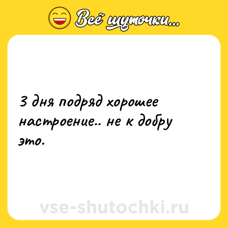 Шутка: 3 дня подряд хорошее настроение.. не к добру это.