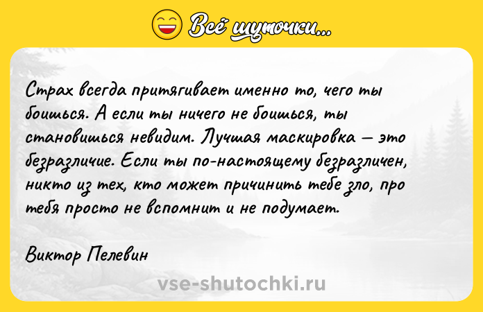 Цитата: Страх всегда притягивает именно то, чего ты боишься. А если ты ничего не боишься, ты становишься невидим. Лучшая маскировка это безразличие. Если ты по-настоящему безразличен, никто из тех, кто может причинить тебе зло, про тебя просто не вспомнит и не подумает.Виктор Пелевин