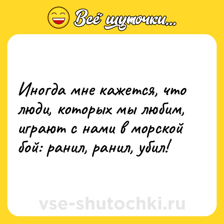 Шутка: Иногда мне кажется, что люди, которых мы любим, играют с нами в морской бой: ранил, ранил, убил!