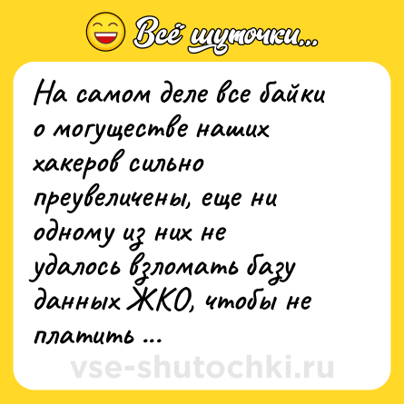 Шутка: На самом деле все байки о могуществе наших хакеров сильно преувеличены, еще ни одному из них не удалось взломать базу данных ЖКО, чтобы не платить квартплату.<br>