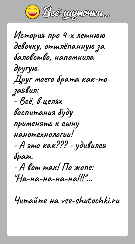 История: История про 4-х летнюю девочку, отшлёпанную за баловство, напомнила другую.Друг моего брата как-то заявил:- Всё, в целях воспитания буду применять