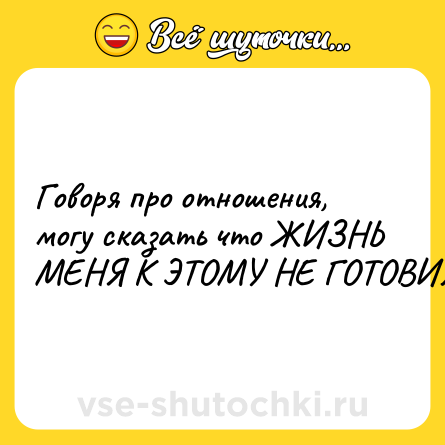 Шутка: Говоря про отношения, могу сказать что ЖИЗНЬ МЕНЯ К ЭТОМУ НЕ ГОТОВИЛА